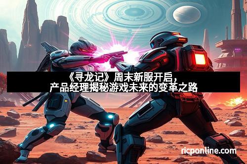 《寻龙记》周末新服开启，产品经理揭秘游戏未来的变革之路