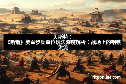 贝斯特：《断箭》美军步兵单位玩法深度解析：战场上的钢铁洪流